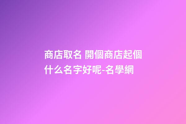 商店取名 開個商店起個什么名字好呢-名學網